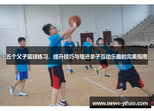 五个父子篮球练习，提升技巧与增进亲子互动乐趣的完美指南