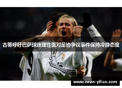 古蒂呼吁巴萨球迷理性面对足协争议事件保持冷静态度
