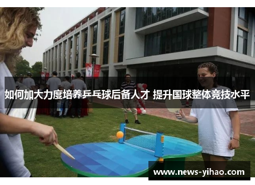 如何加大力度培养乒乓球后备人才 提升国球整体竞技水平