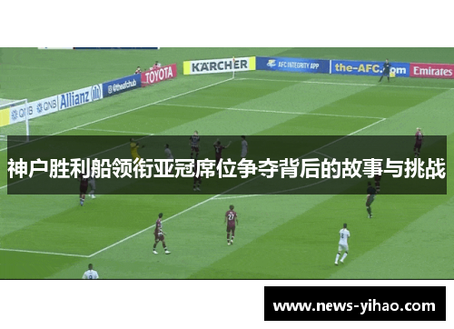 神户胜利船领衔亚冠席位争夺背后的故事与挑战