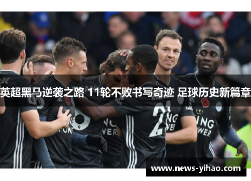 英超黑马逆袭之路 11轮不败书写奇迹 足球历史新篇章