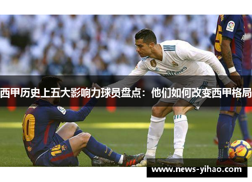 西甲历史上五大影响力球员盘点：他们如何改变西甲格局